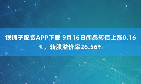 银铺子配资APP下载 9月16日闻泰转债上涨0.16%，转股溢价率26.56%