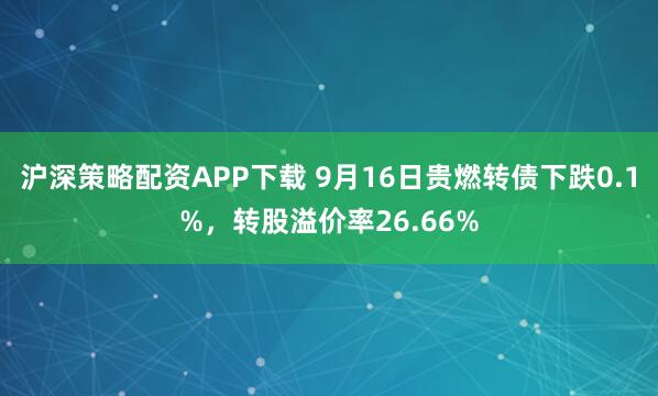 沪深策略配资APP下载 9月16日贵燃转债下跌0.1%，转股溢价率26.66%
