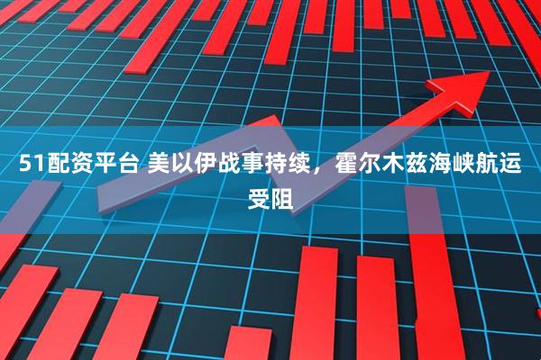 51配资平台 美以伊战事持续，霍尔木兹海峡航运受阻
