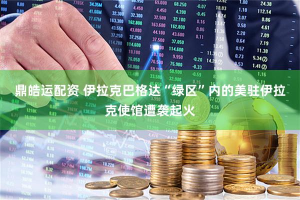 鼎皓运配资 伊拉克巴格达“绿区”内的美驻伊拉克使馆遭袭起火