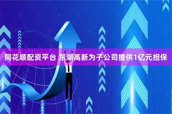 同花顺配资平台 东湖高新为子公司提供1亿元担保