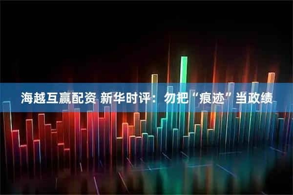 海越互赢配资 新华时评：勿把“痕迹”当政绩