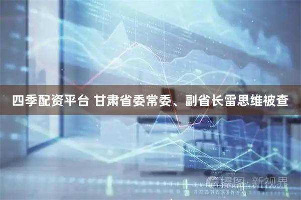 四季配资平台 甘肃省委常委、副省长雷思维被查