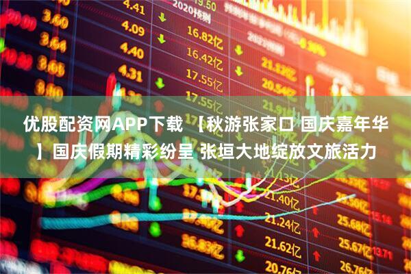 优股配资网APP下载 【秋游张家口 国庆嘉年华】国庆假期精彩纷呈 张垣大地绽放文旅活力