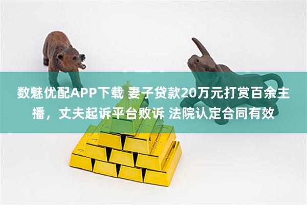 数魅优配APP下载 妻子贷款20万元打赏百余主播，丈夫起诉平台败诉 法院认定合同有效