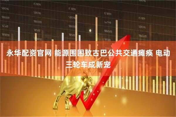 永华配资官网 能源围困致古巴公共交通瘫痪 电动三轮车成新宠