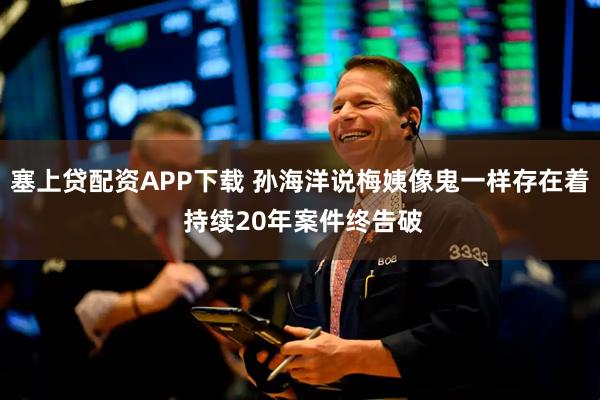 塞上贷配资APP下载 孙海洋说梅姨像鬼一样存在着 持续20年案件终告破