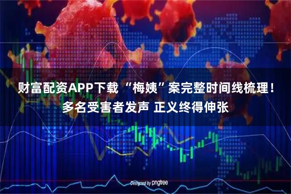 财富配资APP下载 “梅姨”案完整时间线梳理！多名受害者发声 正义终得伸张