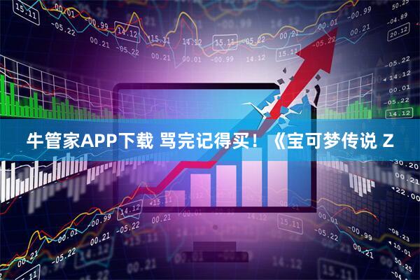 牛管家APP下载 骂完记得买！《宝可梦传说 Z