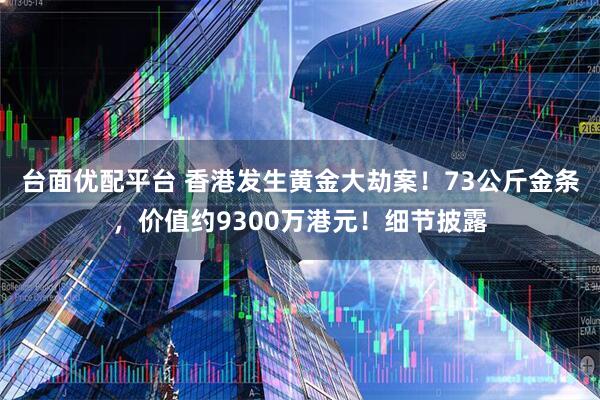 台面优配平台 香港发生黄金大劫案！73公斤金条，价值约9300万港元！细节披露