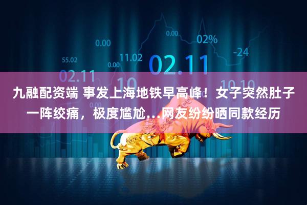 九融配资端 事发上海地铁早高峰！女子突然肚子一阵绞痛，极度尴尬…网友纷纷晒同款经历