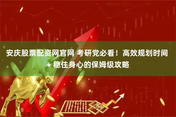 安庆股票配资网官网 考研党必看！高效规划时间 + 稳住身心的保姆级攻略