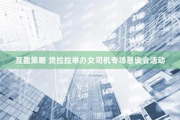 互盈策略 货拉拉举办女司机专场恳谈会活动