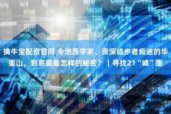 擒牛宝配资官网 令地质学家、资深徒步者痴迷的华蓥山，到底藏着怎样的秘密？｜寻找21“峰”面