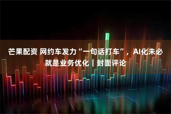 芒果配资 网约车发力“一句话打车”，AI化未必就是业务优化｜封面评论