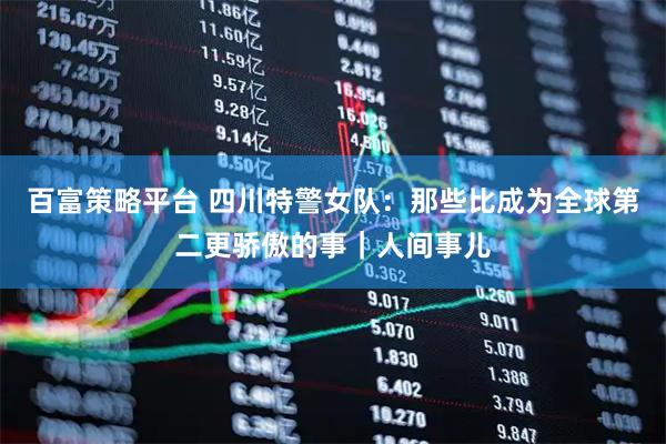 百富策略平台 四川特警女队：那些比成为全球第二更骄傲的事｜人间事儿