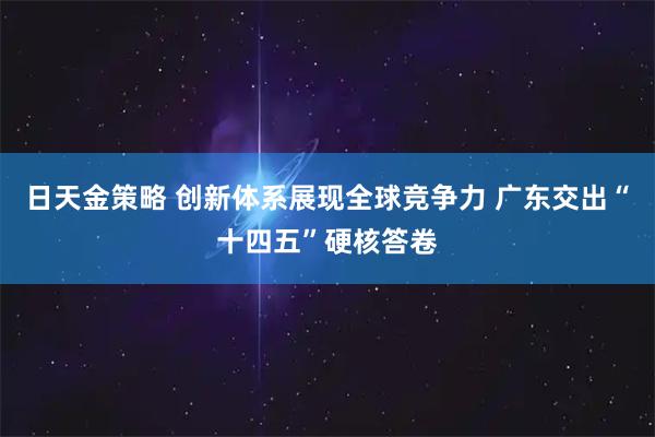 日天金策略 创新体系展现全球竞争力 广东交出“十四五”硬核答卷