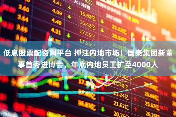 低息股票配资网平台 押注内地市场！国泰集团新董事首秀进博会，年底内地员工扩至4000人