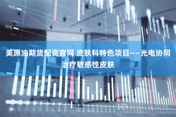 美原油期货配资官网 皮肤科特色项目——光电协同治疗敏感性皮肤