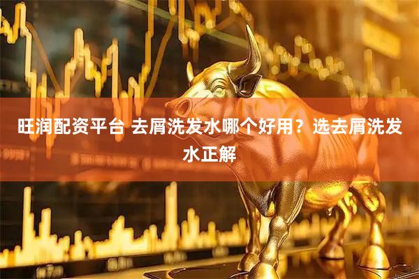 旺润配资平台 去屑洗发水哪个好用？选去屑洗发水正解
