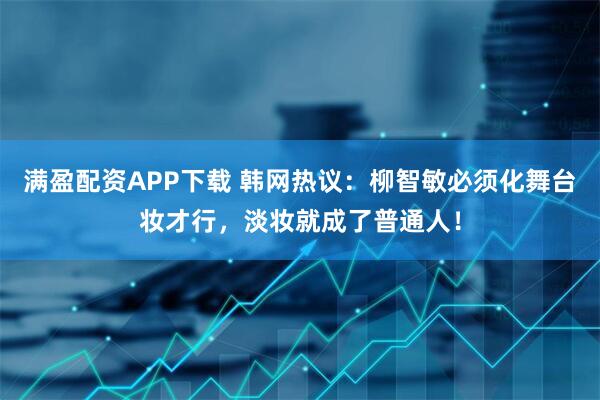 满盈配资APP下载 韩网热议：柳智敏必须化舞台妆才行，淡妆就成了普通人！