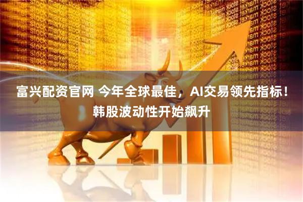 富兴配资官网 今年全球最佳，AI交易领先指标！韩股波动性开始飙升