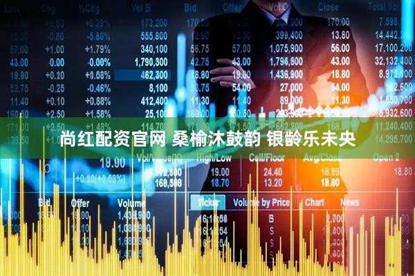 尚红配资官网 桑榆沐鼓韵 银龄乐未央