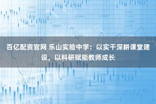百亿配资官网 乐山实验中学：以实干深耕课堂建设，以科研赋能教师成长