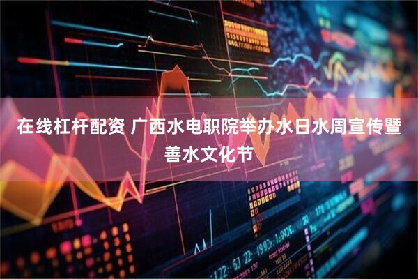 在线杠杆配资 广西水电职院举办水日水周宣传暨善水文化节