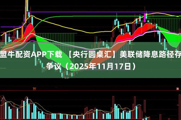 盟牛配资APP下载 【央行圆桌汇】美联储降息路径存争议（2025年11月17日）