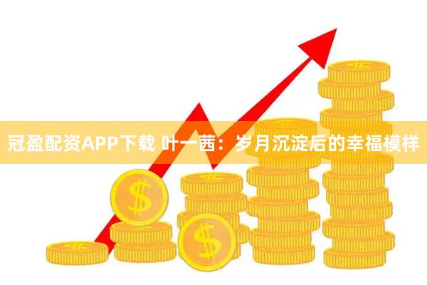 冠盈配资APP下载 叶一茜：岁月沉淀后的幸福模样
