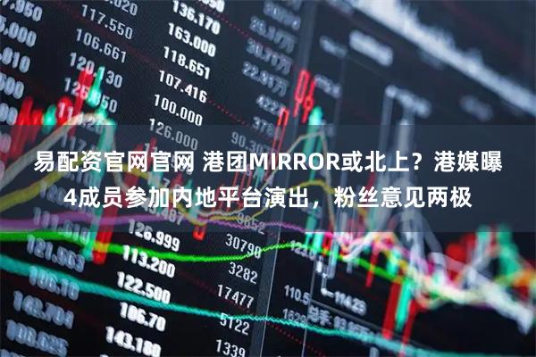 易配资官网官网 港团MIRROR或北上？港媒曝4成员参加内地平台演出，粉丝意见两极