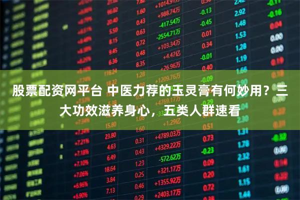 股票配资网平台 中医力荐的玉灵膏有何妙用？三大功效滋养身心，五类人群速看