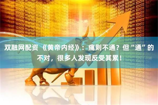双融网配资 《黄帝内经》：痛则不通？但“通”的不对，很多人发现反受其累！