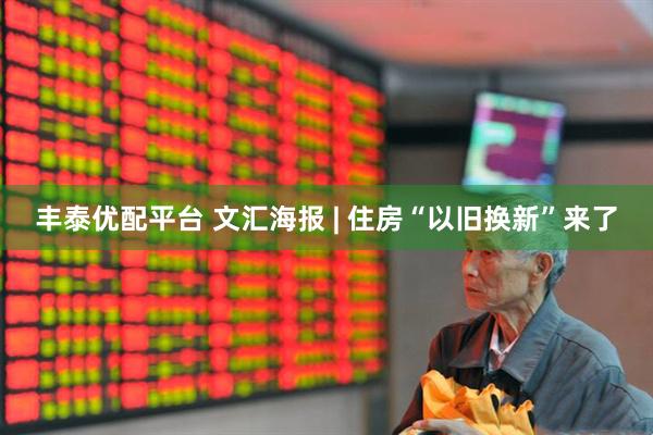 丰泰优配平台 文汇海报 | 住房“以旧换新”来了