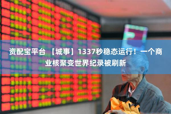 资配宝平台 【城事】1337秒稳态运行！一个商业核聚变世界纪录被刷新
