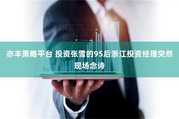 亦丰策略平台 投资张雪的95后浙江投资经理突然现场念诗