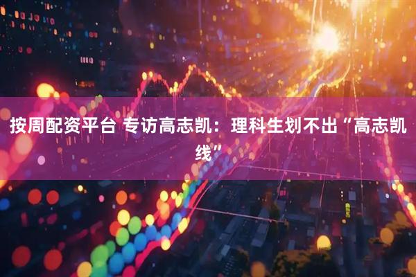 按周配资平台 专访高志凯：理科生划不出“高志凯线”