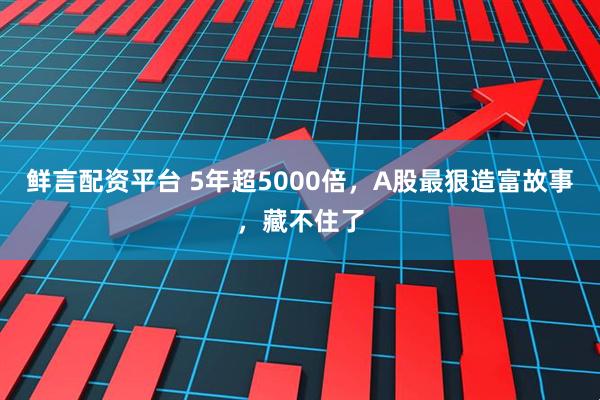鲜言配资平台 5年超5000倍，A股最狠造富故事，藏不住了