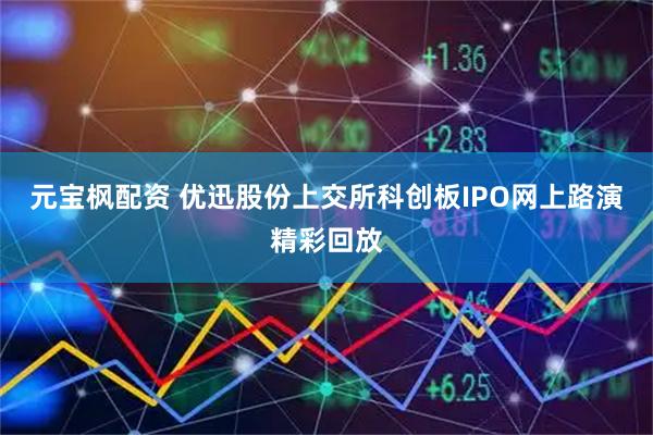 元宝枫配资 优迅股份上交所科创板IPO网上路演精彩回放