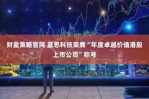 财盈策略官网 蓝思科技荣膺“年度卓越价值港股上市公司”称号