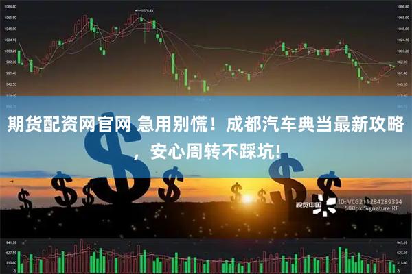 期货配资网官网 急用别慌！成都汽车典当最新攻略，安心周转不踩坑!