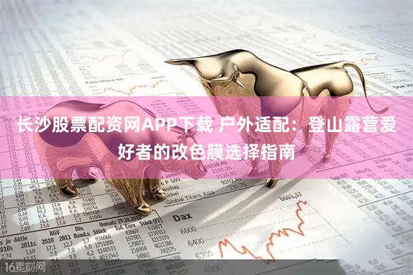 长沙股票配资网APP下载 户外适配：登山露营爱好者的改色膜选择指南