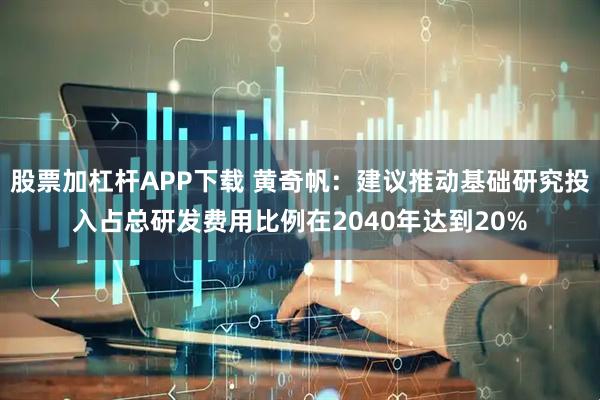 股票加杠杆APP下载 黄奇帆：建议推动基础研究投入占总研发费用比例在2040年达到20%