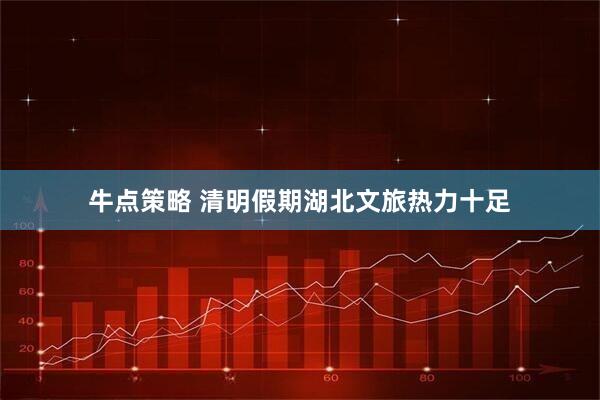 牛点策略 清明假期湖北文旅热力十足