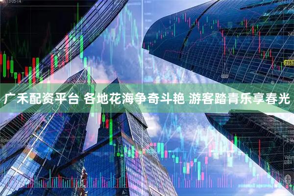 广禾配资平台 各地花海争奇斗艳 游客踏青乐享春光