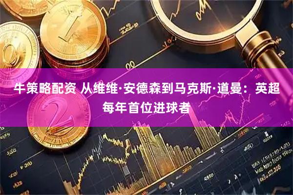 牛策略配资 从维维·安德森到马克斯·道曼：英超每年首位进球者