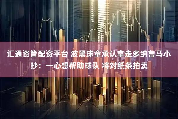 汇通资管配资平台 波黑球童承认拿走多纳鲁马小抄：一心想帮助球队 将对纸条拍卖