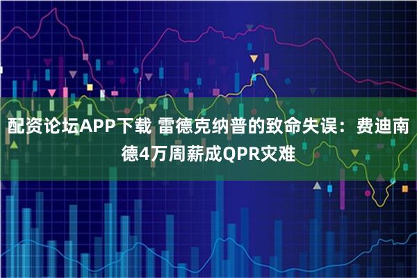 配资论坛APP下载 雷德克纳普的致命失误：费迪南德4万周薪成QPR灾难