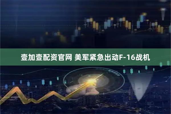 壹加壹配资官网 美军紧急出动F-16战机